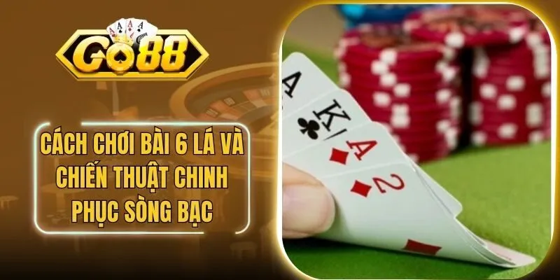 Cách Chơi Bài 6 Lá Và Chiến Thuật Chinh Phục Sòng Bạc